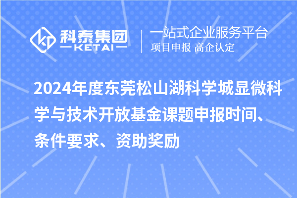 2024年度東莞松山湖科學(xué)城顯微科學(xué)與技術(shù)開放基金課題申報(bào)時(shí)間、條件要求、資助獎(jiǎng)勵(lì)