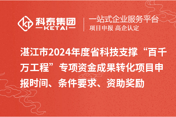 湛江市2024年度省科技支撐“百千萬工程”專項資金成果轉(zhuǎn)化項目申報時間、條件要求、資助獎勵