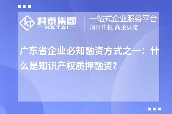 廣東省企業(yè)必知融資方式之一：什么是知識(shí)產(chǎn)權(quán)質(zhì)押融資？