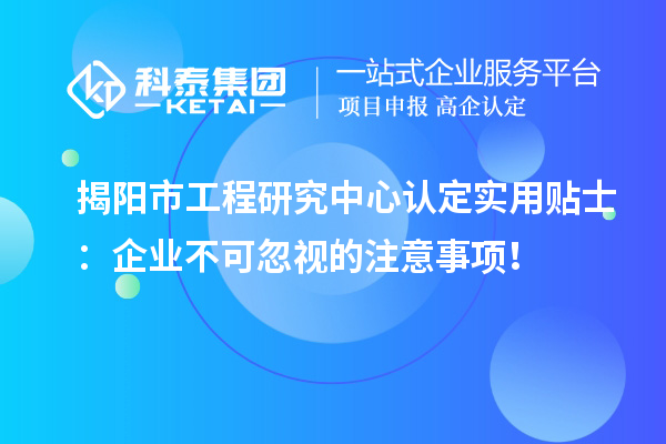 揭陽市工程研究中心認定實用貼士：企業(yè)不可忽視的注意事項！