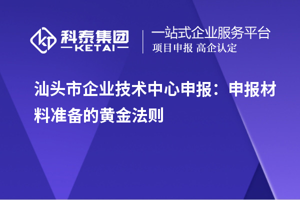 汕頭市企業(yè)技術(shù)中心申報(bào)：申報(bào)材料準(zhǔn)備的黃金法則