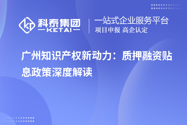 廣州知識產(chǎn)權新動力：質(zhì)押融資貼息政策深度解讀