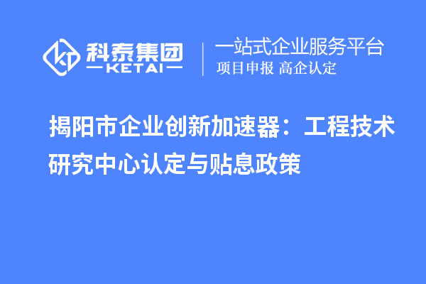 揭陽(yáng)市企業(yè)創(chuàng)新加速器：工程技術(shù)研究中心認(rèn)定與貼息政策