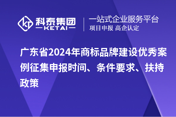 廣東省2024年商標(biāo)品牌建設(shè)優(yōu)秀案例征集申報(bào)時(shí)間、條件要求、扶持政策