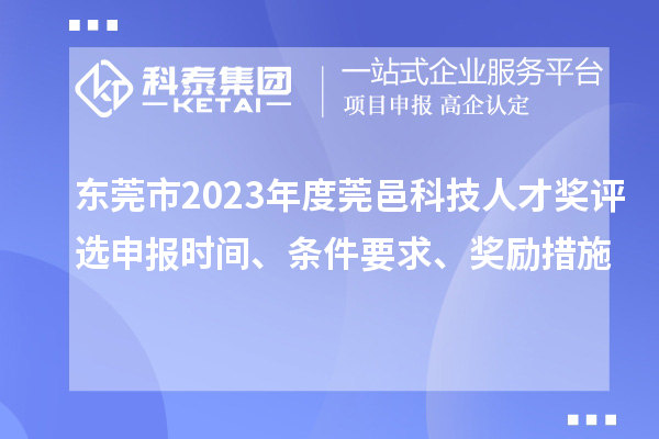 東莞市2023年度莞邑科技人才獎評選申報時間、條件要求、獎勵措施