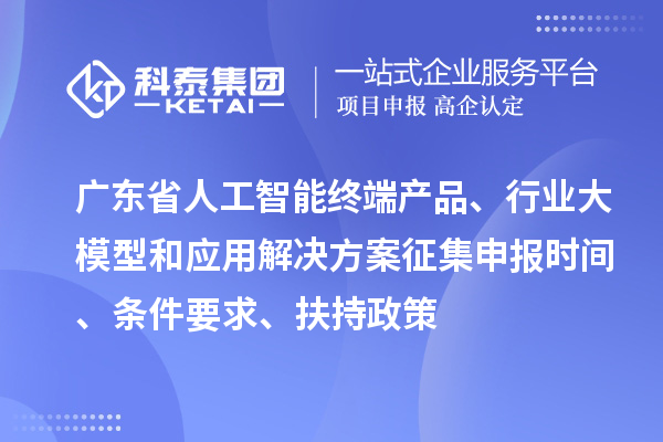 廣東省人工智能終端產(chǎn)品、行業(yè)大模型和應(yīng)用解決方案征集申報(bào)時(shí)間、條件要求、扶持政策