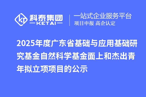 2025年度廣東省基礎(chǔ)與應(yīng)用基礎(chǔ)研究基金自然科學(xué)基金面上和杰出青年擬立項項目的公示