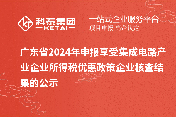 廣東省2024年申報(bào)享受集成電路產(chǎn)業(yè)企業(yè)所得稅優(yōu)惠政策企業(yè)核查結(jié)果的公示