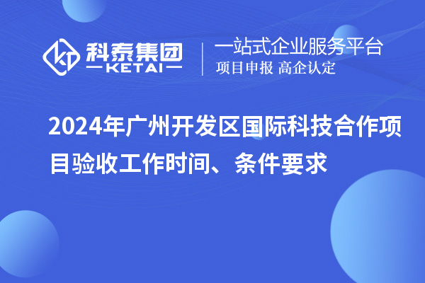 2024年廣州開發(fā)區(qū)國際科技合作項目驗收工作時間、條件要求