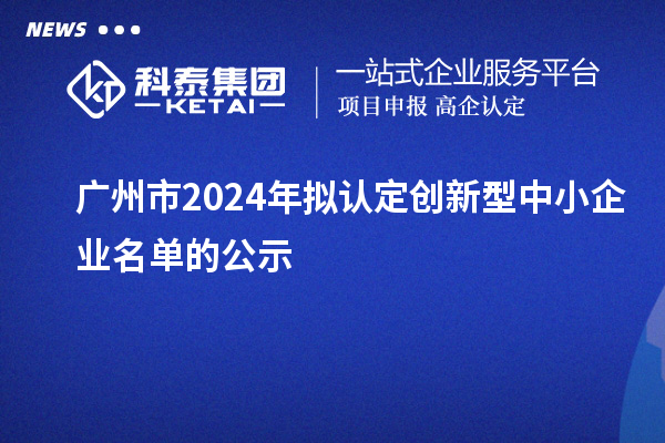 廣州市2024年擬認定創(chuàng)新型中小企業(yè)名單的公示