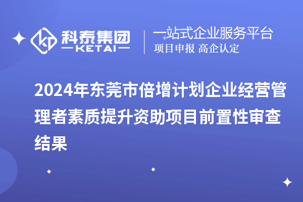 2024年東莞市倍增計劃企業(yè)經(jīng)營管理者素質(zhì)提升資助項目前置性審查結(jié)果