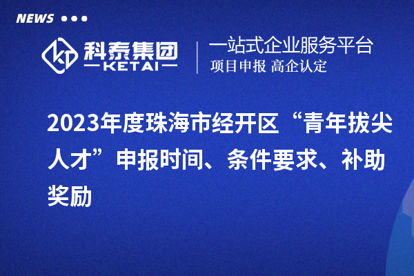 2023年度珠海市經(jīng)開區(qū)“青年拔尖人才”申報(bào)時(shí)間、條件要求、補(bǔ)助獎(jiǎng)勵(lì)