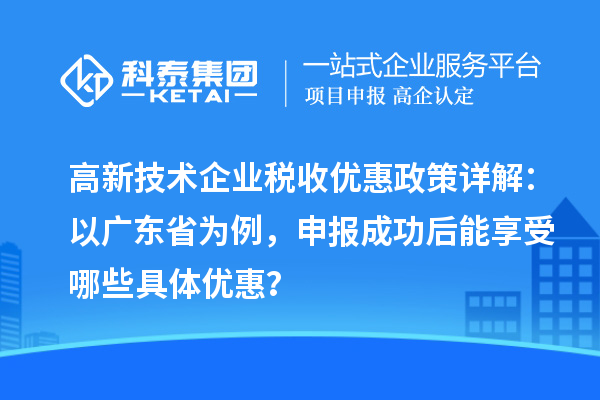 高新技術(shù)企業(yè)稅收優(yōu)惠政策詳解：以廣東省為例，申報(bào)成功后能享受哪些具體優(yōu)惠？