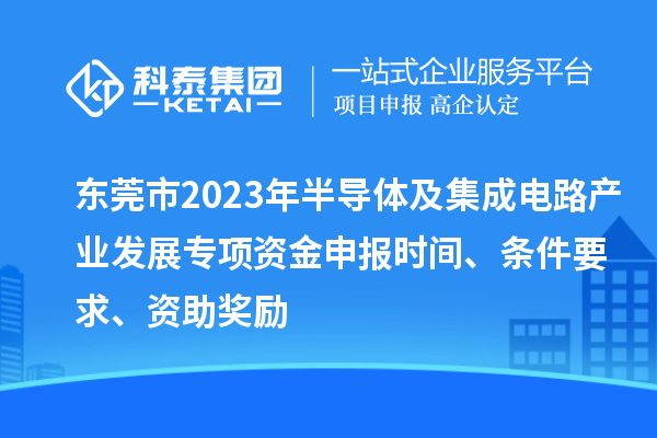 東莞市2023年半導體及集成電路產(chǎn)業(yè)發(fā)展專項資金申報時間、條件要求、資助獎勵