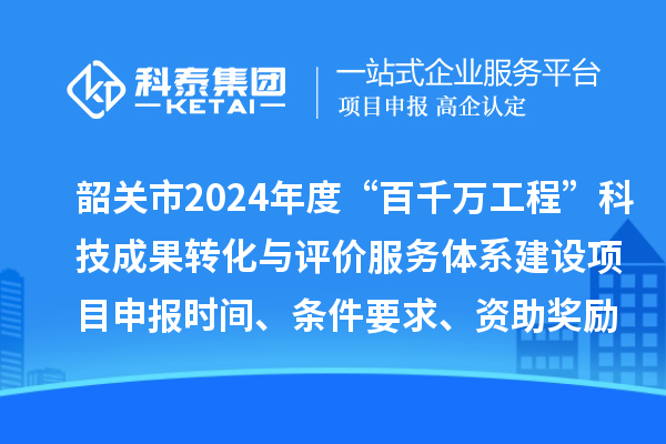 韶關(guān)市2024年度科技支撐“百千萬工程”科技成果轉(zhuǎn)化與評價服務(wù)體系建設(shè)項(xiàng)目申報(bào)時間、條件要求、資助獎勵