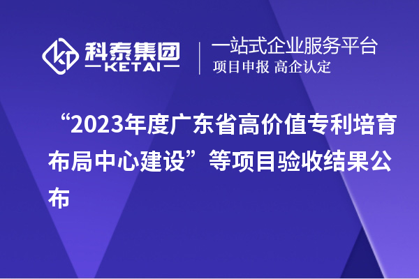 “2023年度廣東省高價值專利培育布局中心建設(shè)”等項目驗收結(jié)果公布