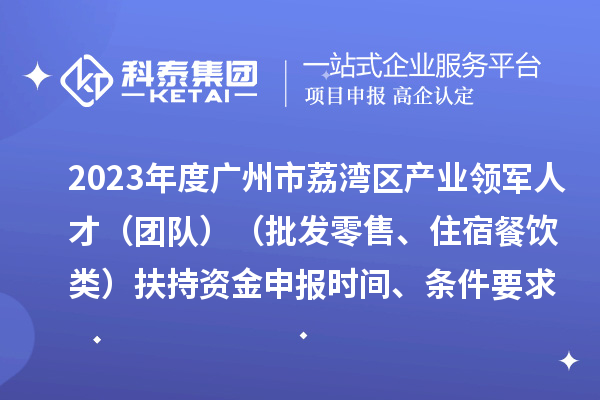 2023年度廣州市荔灣區(qū)產(chǎn)業(yè)領(lǐng)軍人才（團(tuán)隊(duì)）（批發(fā)零售、住宿餐飲類(lèi)）扶持資金申報(bào)時(shí)間、條件要求、補(bǔ)助獎(jiǎng)勵(lì)