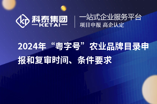 2024年“粵字號”農(nóng)業(yè)品牌目錄申報和復(fù)審時間、條件要求