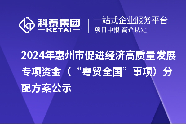 2024年惠州市促進經(jīng)濟高質(zhì)量發(fā)展專項資金（“粵貿(mào)全國”事項）分配方案公示