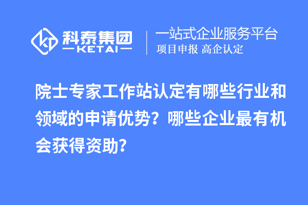 院士專家工作站認(rèn)定有哪些行業(yè)和領(lǐng)域的申請(qǐng)優(yōu)勢(shì)？哪些企業(yè)最有機(jī)會(huì)獲得資助？