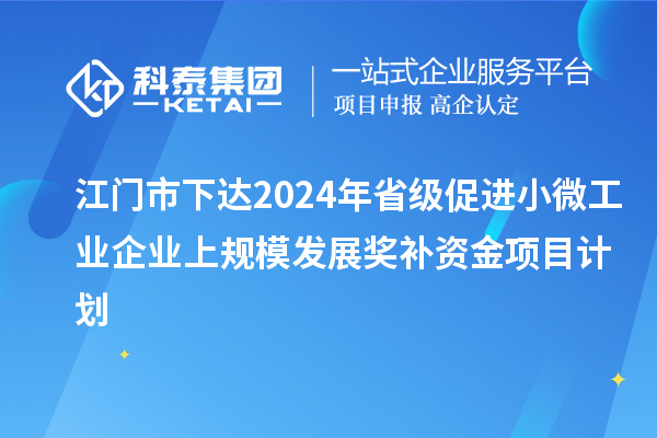 江門市下達2024年省級促進小微工業(yè)企業(yè)上規(guī)模發(fā)展獎補資金項目計劃