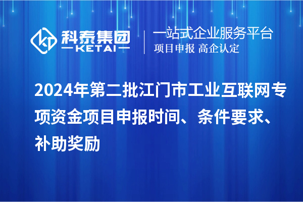 2024年第二批江門市工業(yè)互聯(lián)網專項資金項目申報時間、條件要求、補助獎勵