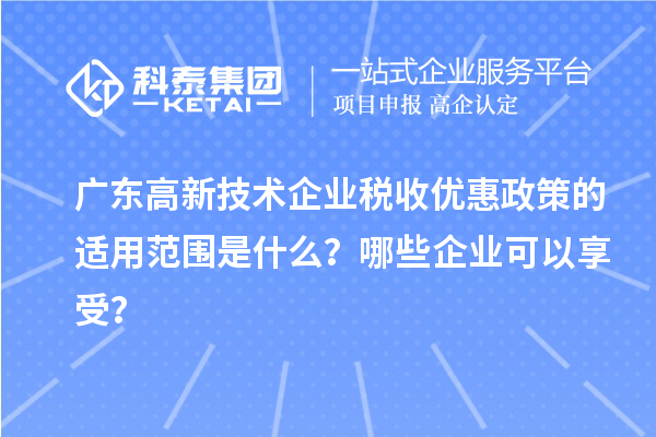 廣東高新技術(shù)企業(yè)稅收優(yōu)惠政策的適用范圍是什么？哪些企業(yè)可以享受？