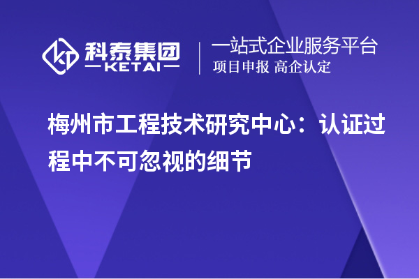 梅州市工程技術(shù)研究中心：認(rèn)證過(guò)程中不可忽視的細(xì)節(jié)