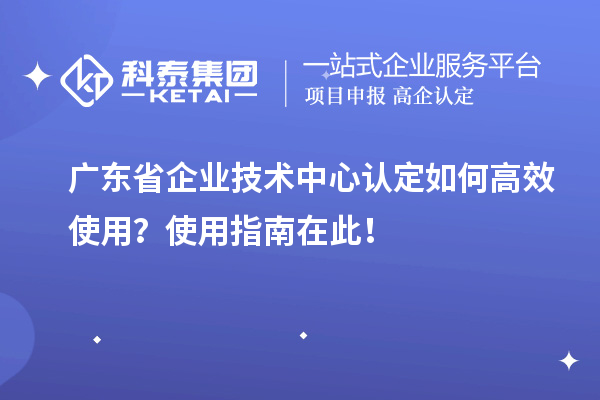 廣東省企業(yè)技術(shù)中心認(rèn)定如何高效使用？使用指南在此！