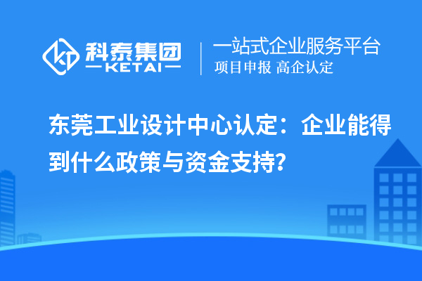 東莞工業(yè)設計中心認定：企業(yè)能得到什么政策與資金支持？