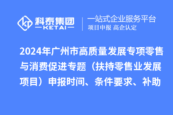 2024年廣州市促進商務(wù)高質(zhì)量發(fā)展專項資金零售與消費促進專題（扶持零售業(yè)發(fā)展項目）申報時間、條件要求、補助獎勵