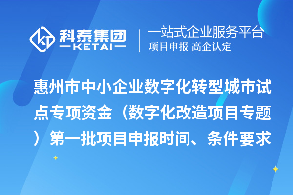 惠州市中小企業(yè)數(shù)字化轉(zhuǎn)型城市試點專項資金（數(shù)字化改造項目專題）第一批項目申報時間、條件要求、補(bǔ)助獎勵