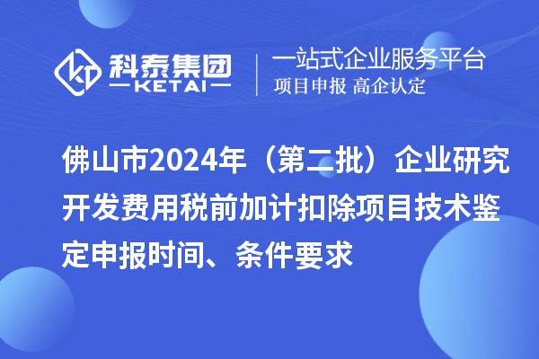 佛山市2024年（第二批）企業(yè)研究開發(fā)費(fèi)用稅前加計(jì)扣除項(xiàng)目技術(shù)鑒定申報(bào)時(shí)間、條件要求