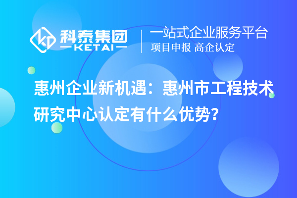 惠州企業(yè)新機(jī)遇：惠州市工程技術(shù)研究中心認(rèn)定有什么優(yōu)勢(shì)？