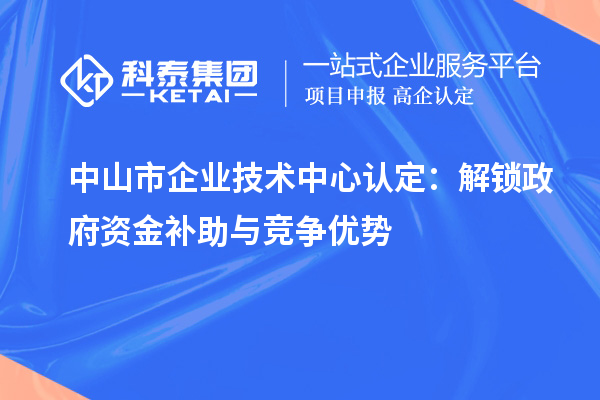 中山市企業(yè)技術(shù)中心認(rèn)定：解鎖政府資金補(bǔ)助與競爭優(yōu)勢