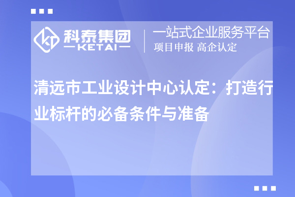 清遠市工業(yè)設計中心認定：打造行業(yè)標桿的必備條件與準備