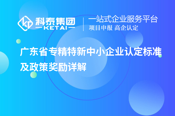 廣東省專精特新中小企業(yè)認(rèn)定標(biāo)準(zhǔn)及政策獎(jiǎng)勵(lì)詳解