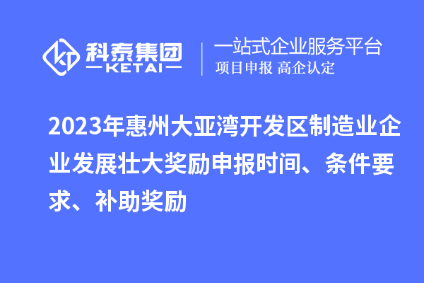 2023年惠州大亞灣開發(fā)區(qū)制造業(yè)企業(yè)發(fā)展壯大獎(jiǎng)勵(lì)申報(bào)時(shí)間、條件要求、補(bǔ)助獎(jiǎng)勵(lì)