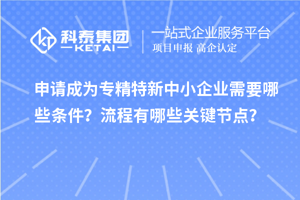 申請(qǐng)成為專精特新中小企業(yè)需要哪些條件？流程有哪些關(guān)鍵節(jié)點(diǎn)？