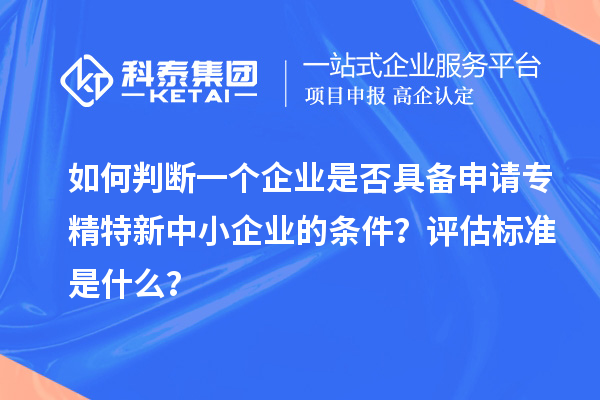 如何判斷一個(gè)企業(yè)是否具備申請(qǐng)專精特新中小企業(yè)的條件？評(píng)估標(biāo)準(zhǔn)是什么？