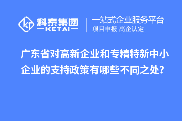 廣東省對(duì)高新企業(yè)和專精特新中小企業(yè)的支持政策有哪些不同之處？