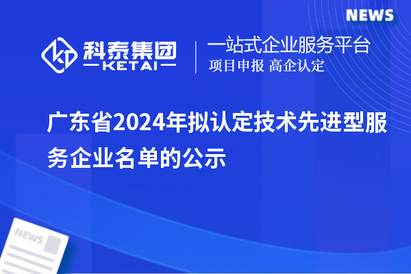 廣東省2024年擬認定技術(shù)先進型服務(wù)企業(yè)名單的公示