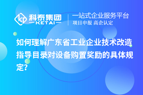 如何理解廣東省工業(yè)企業(yè)技術(shù)改造指導(dǎo)目錄對(duì)設(shè)備購置獎(jiǎng)勵(lì)的具體規(guī)定？