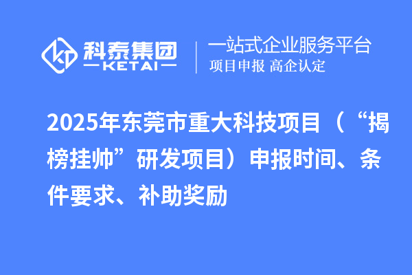 2025年東莞市重大科技項目（“揭榜掛帥”研發(fā)項目）申報時間、條件要求、補助獎勵