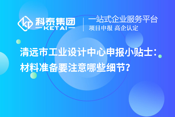 清遠市工業(yè)設計中心申報小貼士：材料準備要注意哪些細節(jié)？