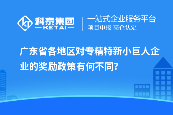 廣東省各地區(qū)對(duì)專精特新小巨人企業(yè)的獎(jiǎng)勵(lì)政策有何不同？