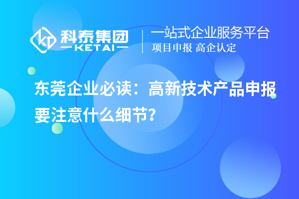 東莞企業(yè)必讀：高新技術(shù)產(chǎn)品申報要注意什么細節(jié)？