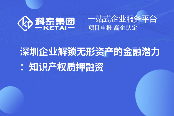 深圳企業(yè)解鎖無(wú)形資產(chǎn)的金融潛力：知識(shí)產(chǎn)權(quán)質(zhì)押融資