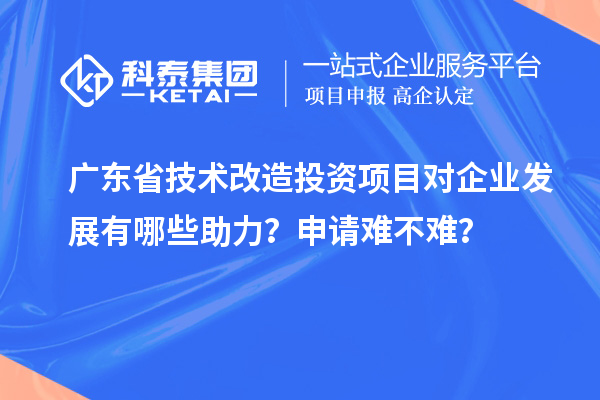 廣東省技術(shù)改造投資項(xiàng)目對(duì)企業(yè)發(fā)展有哪些助力？申請(qǐng)難不難？