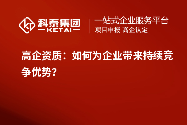 高企資質：如何為企業(yè)帶來持續(xù)競爭優(yōu)勢？